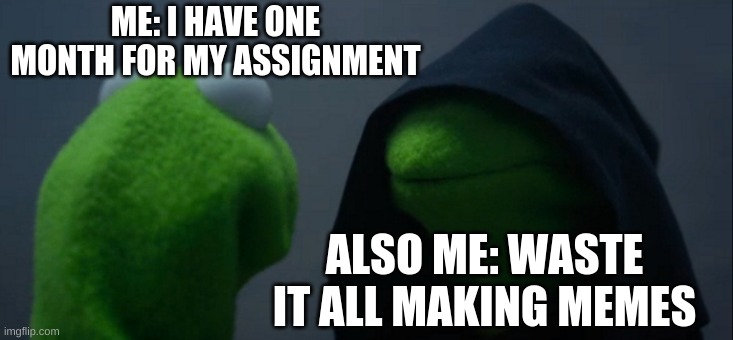 Evil Kermit | ME: I HAVE ONE MONTH FOR MY ASSIGNMENT; ALSO ME: WASTE IT ALL MAKING MEMES | image tagged in memes,evil kermit | made w/ Imgflip meme maker