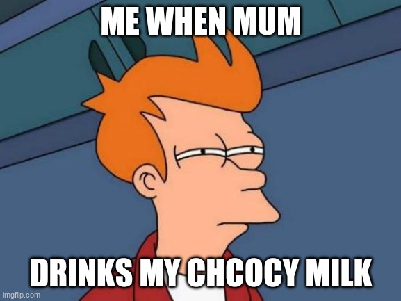 I love chocolate milk | ME WHEN MUM; DRINKS MY CHCOCY MILK | image tagged in memes,futurama fry | made w/ Imgflip meme maker