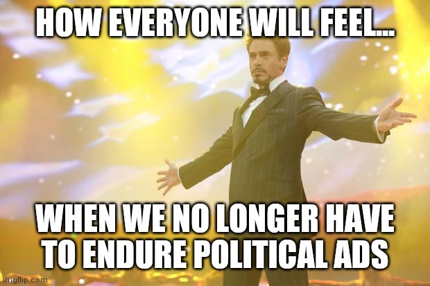 No more political ads!!!!! YES! | HOW EVERYONE WILL FEEL... WHEN WE NO LONGER HAVE TO ENDURE POLITICAL ADS | image tagged in tony stark success,political meme,ads | made w/ Imgflip meme maker