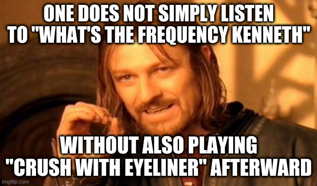 How to listen to REM's "Monster" | ONE DOES NOT SIMPLY LISTEN TO "WHAT'S THE FREQUENCY KENNETH"; WITHOUT ALSO PLAYING "CRUSH WITH EYELINER" AFTERWARD | image tagged in memes,one does not simply | made w/ Imgflip meme maker