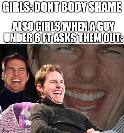 Tom Cruise laugh | GIRLS: DONT BODY SHAME; ALSO GIRLS WHEN A GUY UNDER 6 FT ASKS THEM OUT: | image tagged in tom cruise laugh | made w/ Imgflip meme maker
