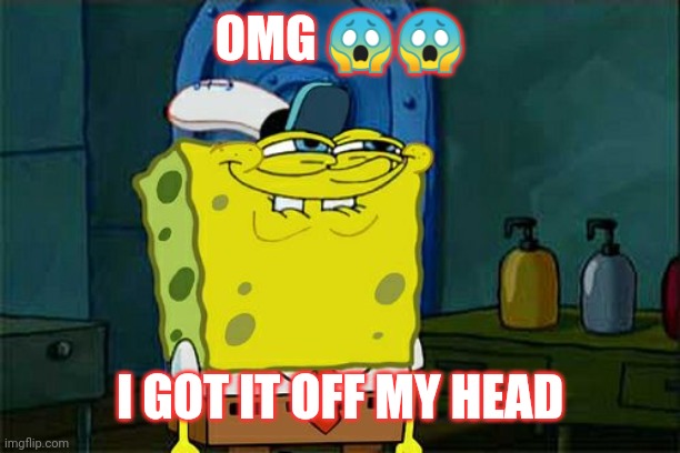 The legend | OMG 😱😱; I GOT IT OFF MY HEAD | image tagged in memes,don't you squidward | made w/ Imgflip meme maker