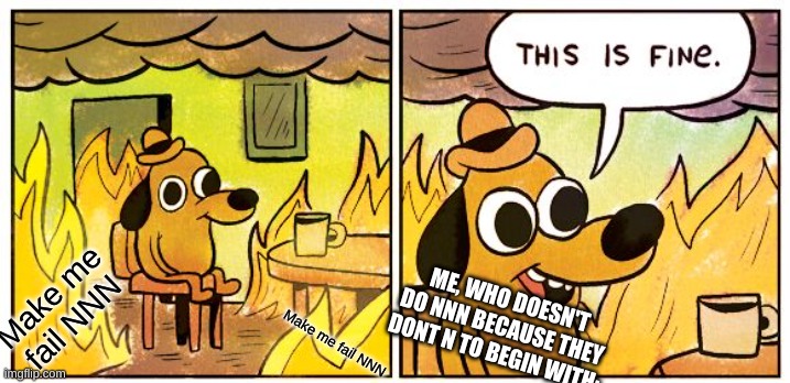 Am I the only one who doesnt Do NNN (I don't even N ._.) | ME, WHO DOESN'T DO NNN BECAUSE THEY DONT N TO BEGIN WITH:; Make me fail NNN; Make me fail NNN | image tagged in memes,this is fine | made w/ Imgflip meme maker
