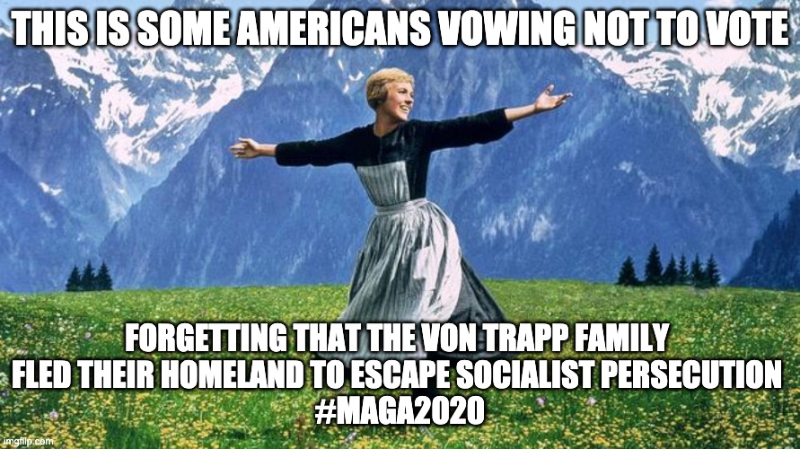 Don't be Von Trapped by Biden/Harris - MAGA2020 | THIS IS SOME AMERICANS VOWING NOT TO VOTE; FORGETTING THAT THE VON TRAPP FAMILY 
FLED THEIR HOMELAND TO ESCAPE SOCIALIST PERSECUTION 
#MAGA2020 | image tagged in trump 2020,maga | made w/ Imgflip meme maker
