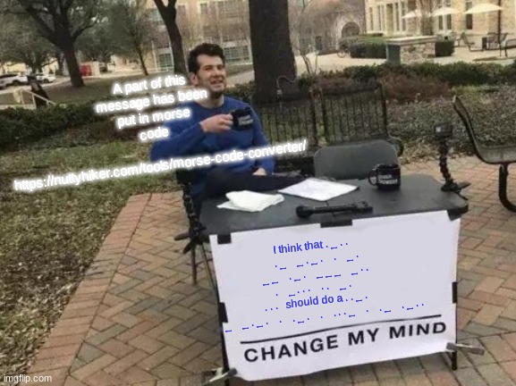 Change My Mind | A part of this message has been put in morse code 
  https://nuttyhiker.com/tools/morse-code-converter/; I think that . _ . .    . _    _ . _ .    .    _ . _ _    . _ .    _ _ _    _ . . .    _ . . .    . .    _ .    . . .   should do a . . _ .    . _    _ . _ .    .    . _ .    .    . . . _    .    . _    . _ . . | image tagged in memes,change my mind | made w/ Imgflip meme maker