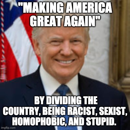 "MAKING AMERICA GREAT AGAIN"; BY DIVIDING THE COUNTRY, BEING RACIST, SEXIST, HOMOPHOBIC, AND STUPID. | made w/ Imgflip meme maker