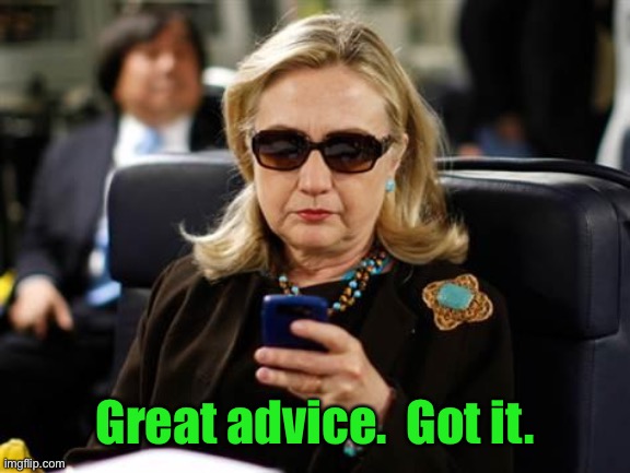Hillary Clinton Cellphone Meme | Great advice.  Got it. | image tagged in memes,hillary clinton cellphone | made w/ Imgflip meme maker