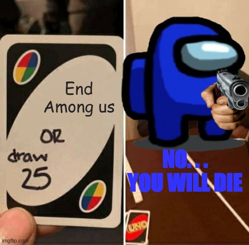 End Among us; NO. . . YOU WILL DIE | image tagged in among us,uno draw 25 cards | made w/ Imgflip meme maker