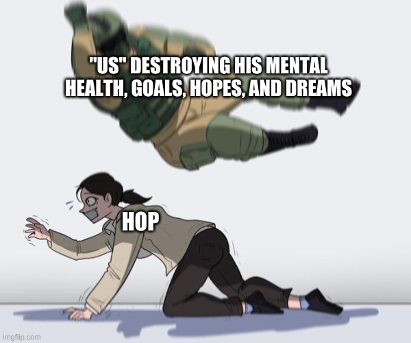 sorry, Hop ._. | "US" DESTROYING HIS MENTAL HEALTH, GOALS, HOPES, AND DREAMS; HOP | image tagged in soldier falling | made w/ Imgflip meme maker