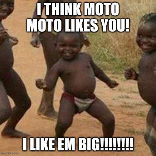 Third World Success Kid Meme | I THINK MOTO MOTO LIKES YOU! I LIKE EM BIG!!!!!!!! | image tagged in memes,third world success kid | made w/ Imgflip meme maker