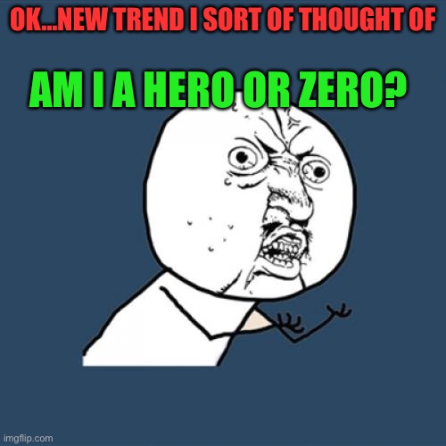 let’s hope this catches on | AM I A HERO OR ZERO? OK...NEW TREND I SORT OF THOUGHT OF | image tagged in memes,y u no | made w/ Imgflip meme maker