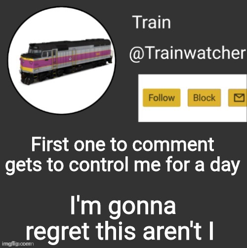 Trainwatcher Announcement | First one to comment gets to control me for a day; I'm gonna regret this aren't I | image tagged in trainwatcher announcement | made w/ Imgflip meme maker