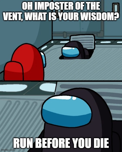 impostor of the vent | OH IMPOSTER OF THE VENT, WHAT IS YOUR WISDOM? RUN BEFORE YOU DIE | image tagged in impostor of the vent | made w/ Imgflip meme maker