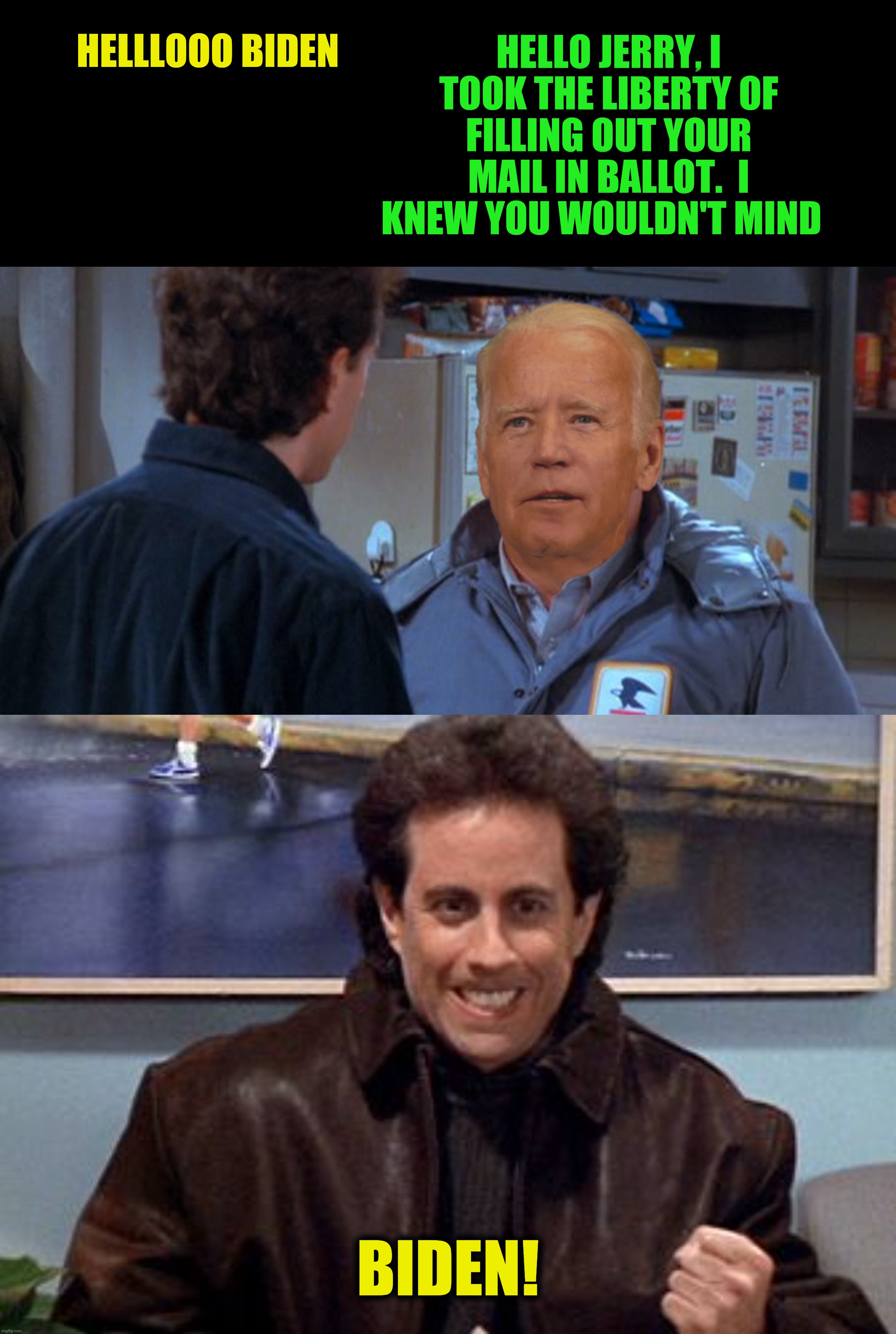 "When you control the mail you control...information".  A resubmission suggested by  TodaysReality | HELLLOOO BIDEN; HELLO JERRY, I TOOK THE LIBERTY OF FILLING OUT YOUR MAIL IN BALLOT.  I KNEW YOU WOULDN'T MIND; BIDEN! | image tagged in bad photoshop election day,seinfeld,joe biden,newman | made w/ Imgflip meme maker