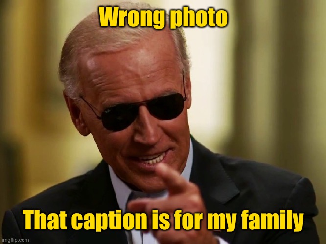 Cool Joe Biden | Wrong photo That caption is for my family | image tagged in cool joe biden | made w/ Imgflip meme maker