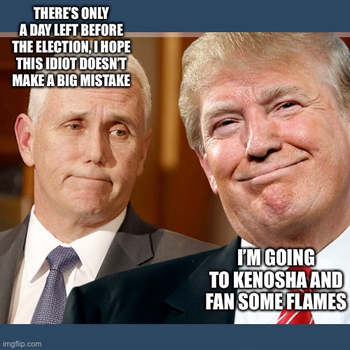 THERE’S ONLY A DAY LEFT BEFORE THE ELECTION, I HOPE THIS IDIOT DOESN’T MAKE A BIG MISTAKE; I’M GOING TO KENOSHA AND FAN SOME FLAMES | image tagged in donald trump,mike pence,memes | made w/ Imgflip meme maker