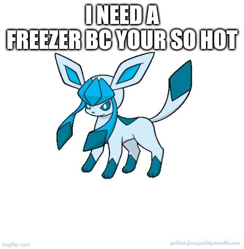 Asexual Glaceon | I NEED A FREEZER BC YOUR SO HOT | image tagged in asexual glaceon | made w/ Imgflip meme maker
