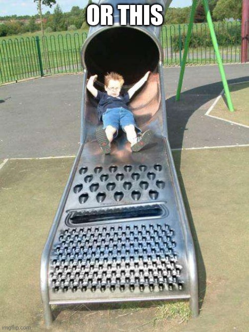 Cheese grater slide | OR THIS | image tagged in cheese grater slide | made w/ Imgflip meme maker