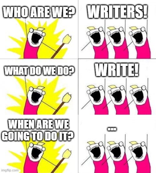 WHO ARE WE? WRITERS! WRITE! WHAT DO WE DO? ... WHEN ARE WE GOING TO DO IT? | image tagged in memes,what do we want | made w/ Imgflip meme maker