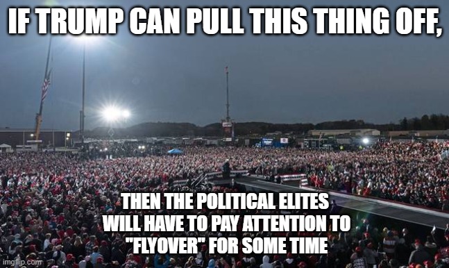 Trump 2020 | IF TRUMP CAN PULL THIS THING OFF, THEN THE POLITICAL ELITES
 WILL HAVE TO PAY ATTENTION TO
 "FLYOVER" FOR SOME TIME | image tagged in trump 2020 | made w/ Imgflip meme maker