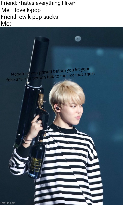 BTS | Friend: *hates everything I like*; Me: I love k-pop; Friend: ew k-pop sucks; Me:; Hopefully you prayed before you let your fake a*s of a person talk to me like that again | image tagged in bts | made w/ Imgflip meme maker