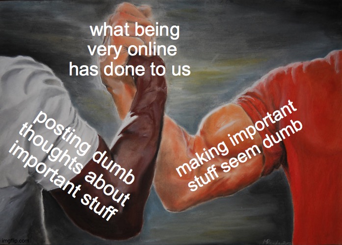 what being very online | what being very online has done to us; making important stuff seem dumb; posting dumb thoughts about important stuff | image tagged in memes,epic handshake,posting | made w/ Imgflip meme maker