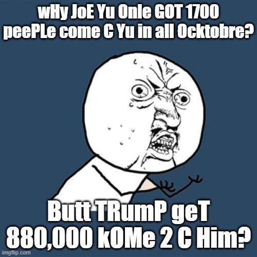 TRUMPS HAIRDRESSER COULD HAVE ATTRACTED MORE PEOPLE TO COME SEE HIM THAN SLEEPY AND KREEPY COMBINED DID. | wHy JoE Yu Onle GOT 1700 peePLe come C Yu in all Ocktobre? Butt TRumP geT 880,000 kOMe 2 C Him? | image tagged in y u no,kamala harris,creepy joe biden,donald trump approves,president trump | made w/ Imgflip meme maker