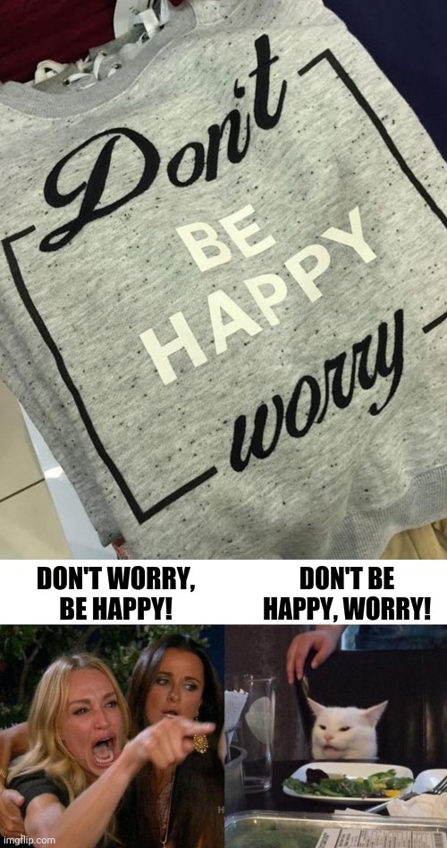 Emotion Confusion | DON'T BE HAPPY, WORRY! DON'T WORRY, BE HAPPY! | image tagged in memes,woman yelling at cat,don't worry be happy | made w/ Imgflip meme maker