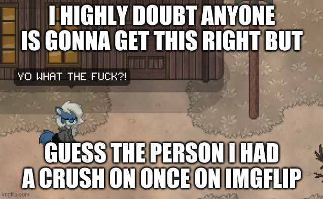 niko niko niii- | I HIGHLY DOUBT ANYONE IS GONNA GET THIS RIGHT BUT; GUESS THE PERSON I HAD A CRUSH ON ONCE ON IMGFLIP | image tagged in cloudy wtf,why,yo holy shit he d e d | made w/ Imgflip meme maker