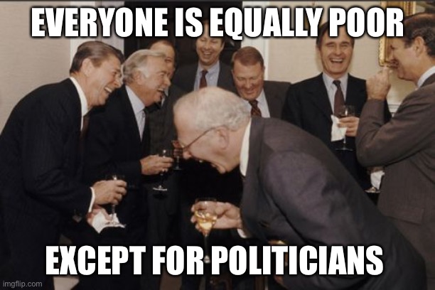 Laughing Men In Suits Meme | EVERYONE IS EQUALLY POOR EXCEPT FOR POLITICIANS | image tagged in memes,laughing men in suits | made w/ Imgflip meme maker