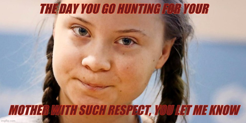 Greta Thunberg trying not to laugh at your face because | THE DAY YOU GO HUNTING FOR YOUR MOTHER WITH SUCH RESPECT, YOU LET ME KNOW | image tagged in greta thunberg trying not to laugh at your face because | made w/ Imgflip meme maker