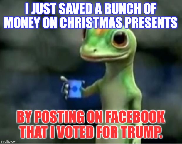 Facebook is a safe space in which people still get triggered, especially if someone endorses Trump. | I JUST SAVED A BUNCH OF MONEY ON CHRISTMAS PRESENTS; BY POSTING ON FACEBOOK THAT I VOTED FOR TRUMP. | image tagged in geico gecko,memes,christmas,donald trump,facebook,political | made w/ Imgflip meme maker
