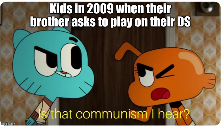 Is that Communism I hear ? | Kids in 2009 when their brother asks to play on their DS | image tagged in is that communism i hear | made w/ Imgflip meme maker