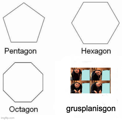 i mean technically it is | grusplanisgon | image tagged in memes,pentagon hexagon octagon | made w/ Imgflip meme maker