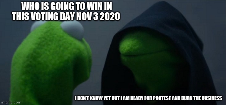 Evil Kermit | WHO IS GOING TO WIN IN THIS VOTING DAY NOV 3 2020; I DON'T KNOW YET BUT I AM READY FOR PROTEST AND BURN THE BUSINESS | image tagged in memes,evil kermit | made w/ Imgflip meme maker