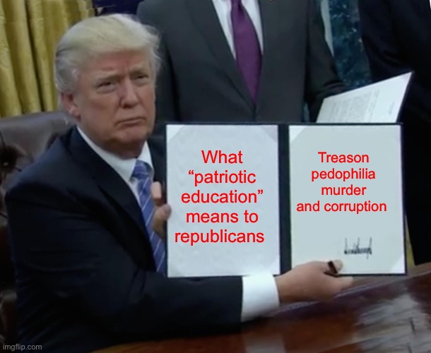 Trump Bill Signing | What “patriotic education” means to republicans; Treason pedophilia murder and corruption | image tagged in memes,trump bill signing | made w/ Imgflip meme maker