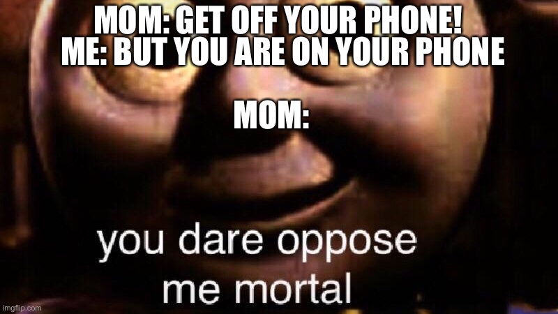 You dare oppose me mortal | MOM: GET OFF YOUR PHONE! ME: BUT YOU ARE ON YOUR PHONE; MOM: | image tagged in you dare oppose me mortal | made w/ Imgflip meme maker