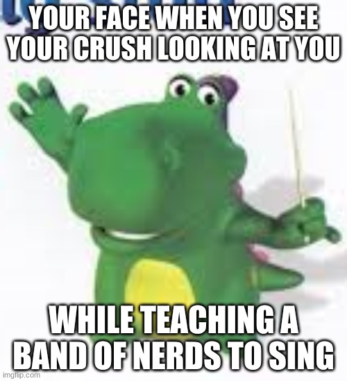 dummy dinosuar | YOUR FACE WHEN YOU SEE YOUR CRUSH LOOKING AT YOU; WHILE TEACHING A BAND OF NERDS TO SING | image tagged in memes | made w/ Imgflip meme maker