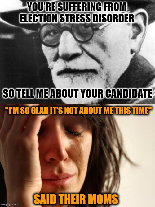 It's so bad out there that the diagnoses made it to  National News | YOU'RE SUFFERING FROM ELECTION STRESS DISORDER; SO TELL ME ABOUT YOUR CANDIDATE; "I'M SO GLAD IT'S NOT ABOUT ME THIS TIME"; SAID THEIR MOMS | image tagged in first world problems,election 2929 aftermath,election 2020,sad but true,sigmund freud,who are you people | made w/ Imgflip meme maker