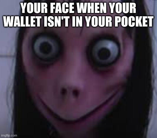 momo meme | YOUR FACE WHEN YOUR WALLET ISN'T IN YOUR POCKET | image tagged in memes | made w/ Imgflip meme maker