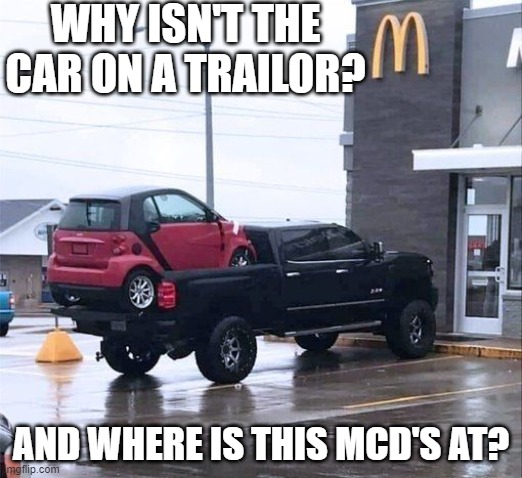 Smart car on truck | WHY ISN'T THE CAR ON A TRAILOR? AND WHERE IS THIS MCD'S AT? | image tagged in trucks,cars | made w/ Imgflip meme maker