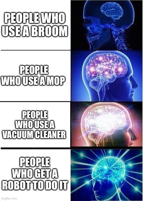 Cleaning | PEOPLE WHO USE A BROOM; PEOPLE WHO USE A MOP; PEOPLE WHO USE A VACUUM CLEANER; PEOPLE WHO GET A ROBOT TO DO IT | image tagged in memes,expanding brain | made w/ Imgflip meme maker