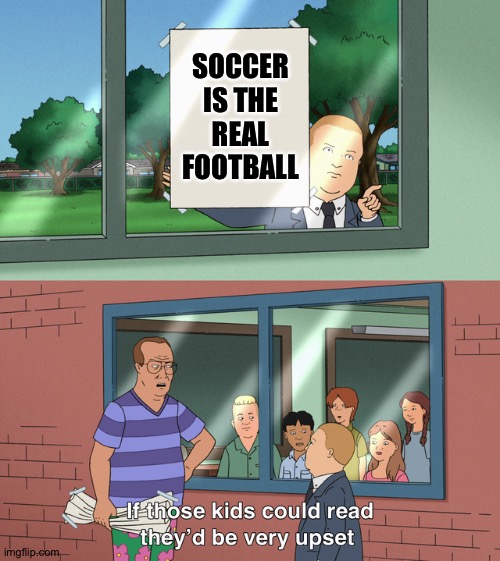 Very upset | SOCCER
IS THE
REAL
FOOTBALL | image tagged in if those kids could read they'd be very upset | made w/ Imgflip meme maker