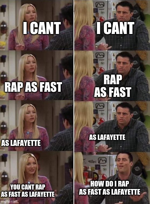 LAFAYETTE | I CANT; I CANT; RAP AS FAST; RAP AS FAST; AS LAFAYETTE; AS LAFAYETTE; HOW DO I RAP AS FAST AS LAFAYETTE; YOU CANT RAP AS FAST AS LAFAYETTE | image tagged in phoebe teaching joey in friends | made w/ Imgflip meme maker