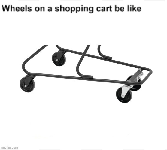Anti meme #5 | image tagged in wheels on a shopping cart be like | made w/ Imgflip meme maker