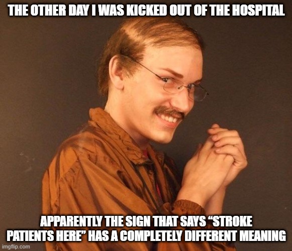 Bad Hospital Behavior | THE OTHER DAY I WAS KICKED OUT OF THE HOSPITAL; APPARENTLY THE SIGN THAT SAYS “STROKE PATIENTS HERE” HAS A COMPLETELY DIFFERENT MEANING | image tagged in creepy guy | made w/ Imgflip meme maker