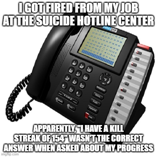So, How's Your Job Going? | I GOT FIRED FROM MY JOB AT THE SUICIDE HOTLINE CENTER; APPARENTLY, "I HAVE A KILL STREAK OF 154" WASN'T THE CORRECT ANSWER WHEN ASKED ABOUT MY PROGRESS | image tagged in phone operator console | made w/ Imgflip meme maker