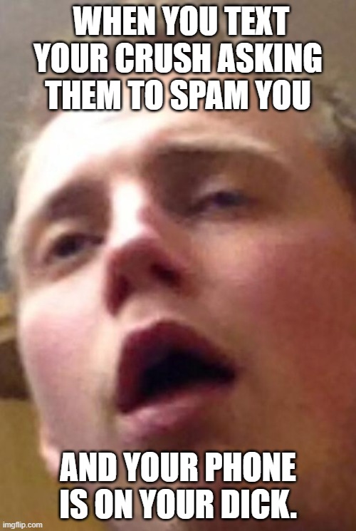 CUM FACE  | WHEN YOU TEXT YOUR CRUSH ASKING THEM TO SPAM YOU; AND YOUR PHONE IS ON YOUR DICK. | image tagged in cum face | made w/ Imgflip meme maker