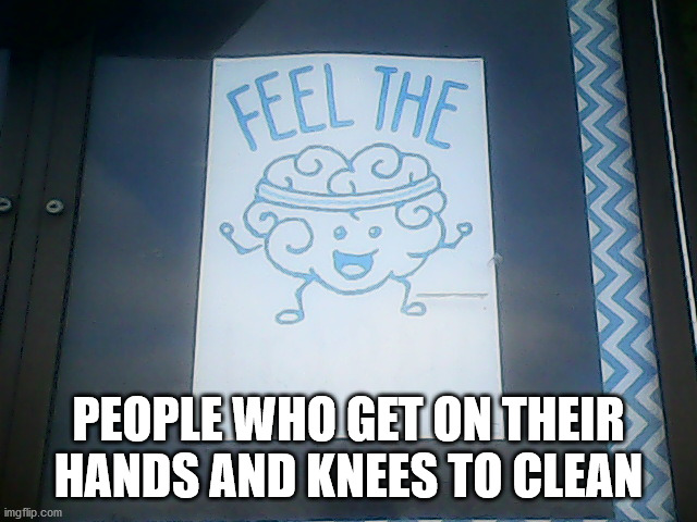 Feel the X | PEOPLE WHO GET ON THEIR HANDS AND KNEES TO CLEAN | image tagged in feel the x | made w/ Imgflip meme maker