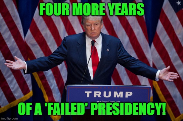 Donald Trump | FOUR MORE YEARS OF A 'FAILED' PRESIDENCY! | image tagged in donald trump | made w/ Imgflip meme maker